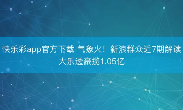 快乐彩app官方下载 气象火！新浪群众近7期解读大乐透豪揽1.05亿