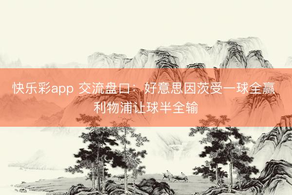 快乐彩app 交流盘口：好意思因茨受一球全赢 利物浦让球半全输