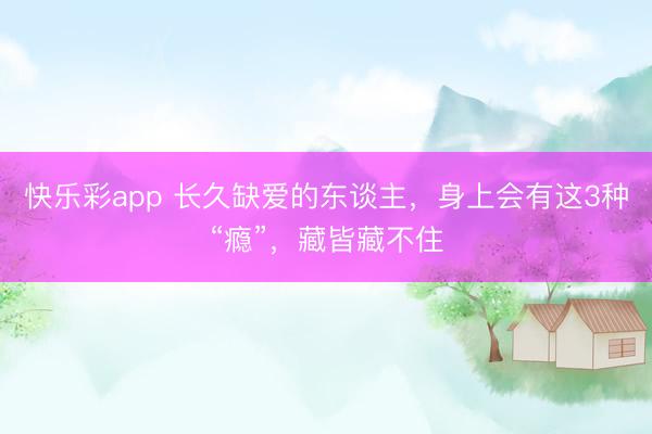 快乐彩app 长久缺爱的东谈主，身上会有这3种“瘾”，藏皆藏不住