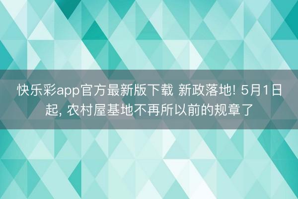 快乐彩app官方最新版下载 新政落地! 5月1日起, 农村屋基地不再所以前的规章了