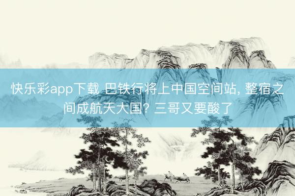 快乐彩app下载 巴铁行将上中国空间站, 整宿之间成航天大国? 三哥又要酸了