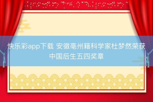 快乐彩app下载 安徽亳州籍科学家杜梦然荣获中国后生五四奖章
