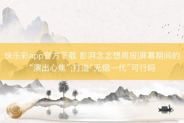 快乐彩app官方下载 彭湃念念想周报|屏幕期间的“演出心焦”;打造“无烟一代”可行吗