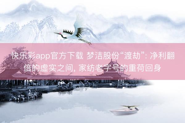 快乐彩app官方下载 梦洁股份“渡劫”: 净利翻倍的虚实之间, 家纺老字号的重荷回身