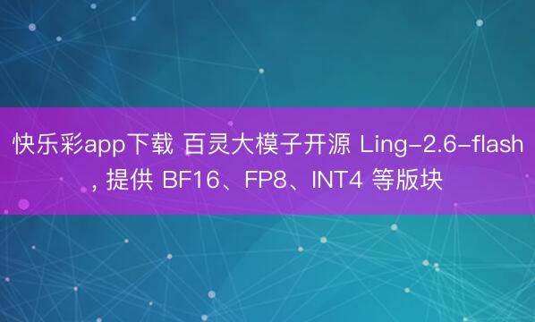 快乐彩app下载 百灵大模子开源 Ling-2.6-flash, 提供 BF16、FP8、INT4 等版块