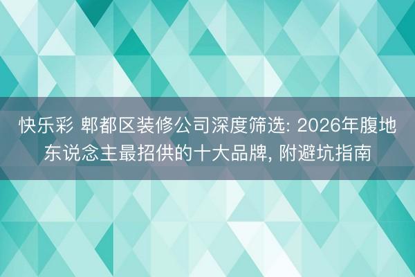 快乐彩 郫都区装修公司深度筛选: 2026年腹地东说念主最招供的十大品牌, 附避坑指南