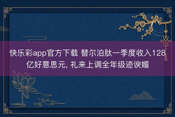 快乐彩app官方下载 替尔泊肽一季度收入128亿好意思元, 礼来上调全年级迹谀媚