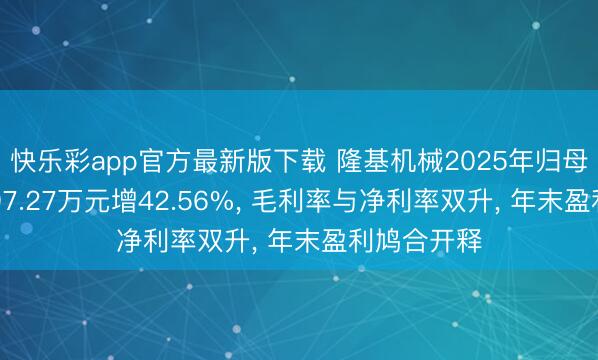 快乐彩app官方最新版下载 隆基机械2025年归母净利润6697.27万元增42.56%, 毛利率与净利率双升, 年末盈利鸠合开释