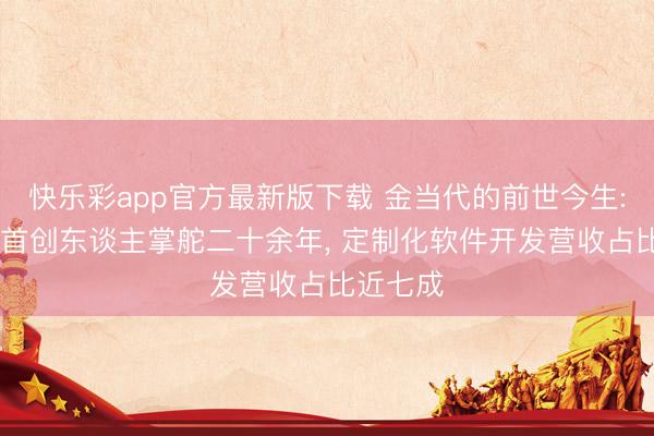快乐彩app官方最新版下载 金当代的前世今生: 时间派首创东谈主掌舵二十余年, 定制化软件开发营收占比近七成