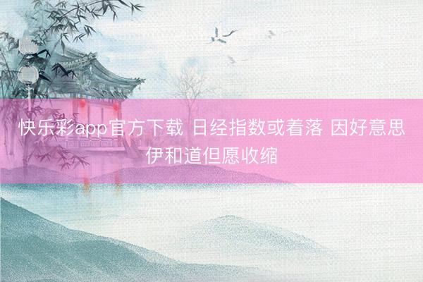 快乐彩app官方下载 日经指数或着落 因好意思伊和道但愿收缩